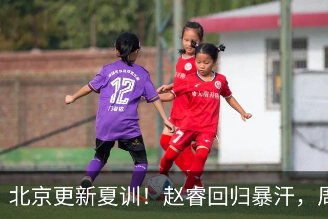 北京更新夏训！赵睿回归暴汗，周琦也归队强化三分！