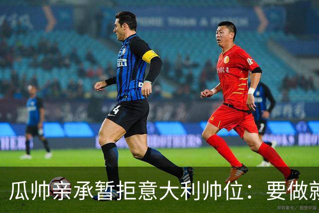 瓜帅亲承暂拒意大利帅位：要做就100%投入，现在还不是时候