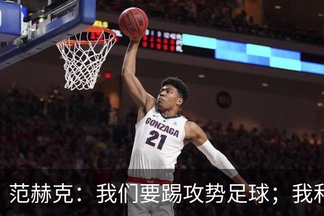 范赫克：我们要踢攻势足球；我和德泽尔比关系很好