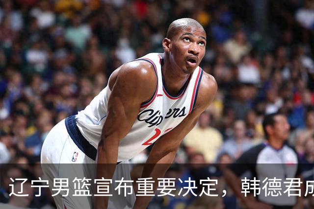 辽宁男篮宣布重要决定，韩德君成一把手，郭艾伦有望回归