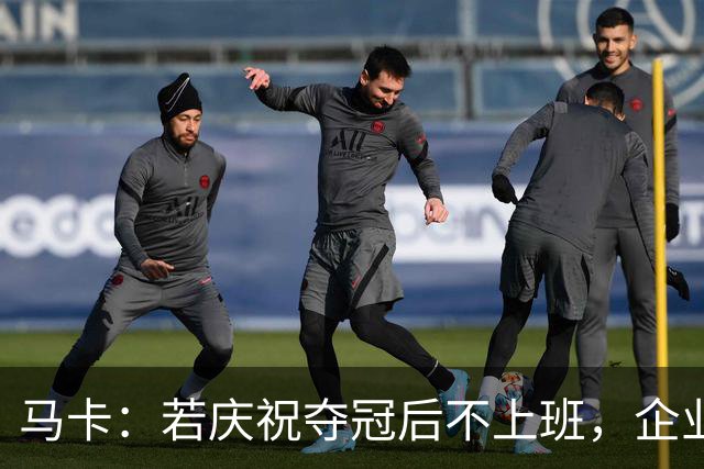 马卡：若庆祝夺冠后不上班，企业可解雇无故缺勤员工