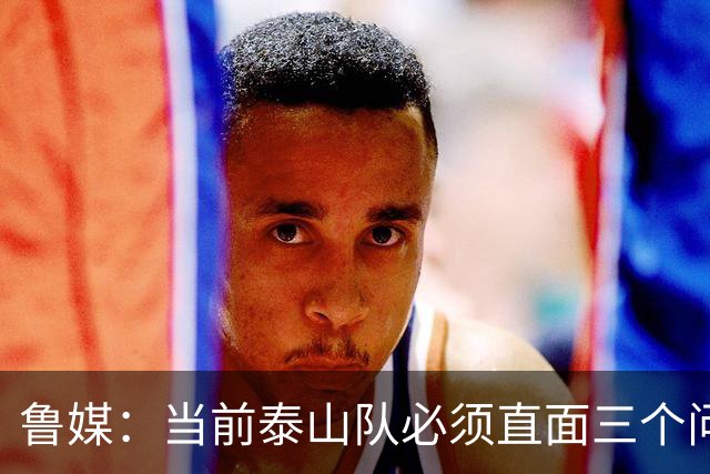 鲁媒：当前泰山队必须直面三个问题，伤病、引援和管理