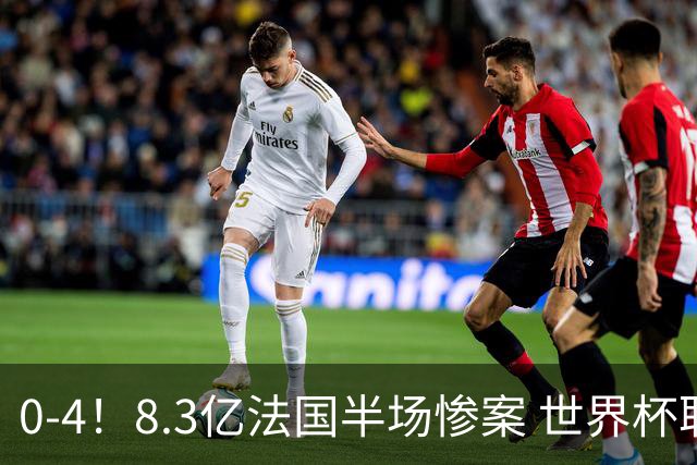 0-4！8.3亿法国半场惨案 世界杯耻辱纪录诞生 5人评分不及格